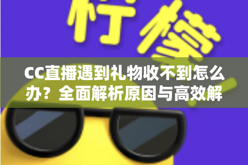 CC直播遇到礼物收不到怎么办？全面解析原因与高效解决方法指南