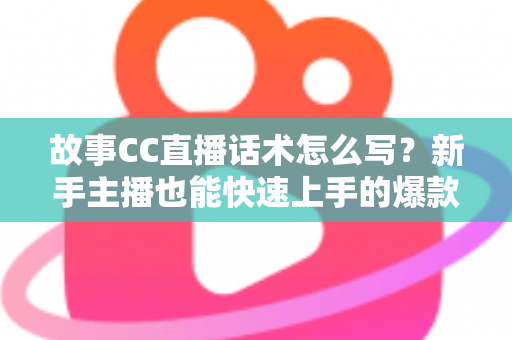 故事CC直播话术怎么写？新手主播也能快速上手的爆款话术创作全攻略
