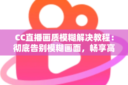 CC直播画质模糊解决教程：彻底告别模糊画面，畅享高清直播体验的完整指南