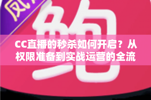CC直播的秒杀如何开启？从权限准备到实战运营的全流程秒杀玩法指南