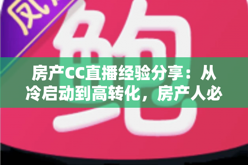 房产CC直播经验分享：从冷启动到高转化，房产人必看的直播实战指南