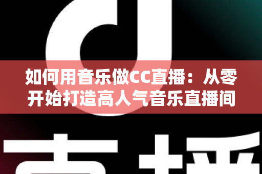 如何用音乐做CC直播：从零开始打造高人气音乐直播间的完整指南