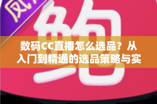 数码CC直播怎么选品?从入门到精通的选品策略与实战指南全解析 数码CC直播怎么选品?从入门到精通的选品策略与实战指南全解析