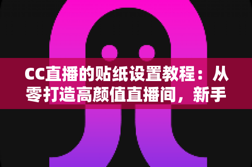 CC直播的贴纸设置教程：从零打造高颜值直播间，新手主播必看的完整实操指南