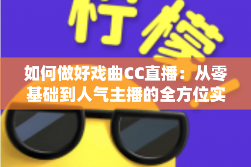 如何做好戏曲CC直播:从零基础到人气主播的全方位实战指南,助力传统艺术焕发新生 如何做好戏曲CC直播:从零基础到人气主播的全方位实战指南,助力传统艺术焕发新生