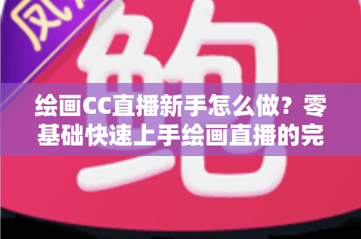 绘画CC直播新手怎么做？零基础快速上手绘画直播的完整入门指南