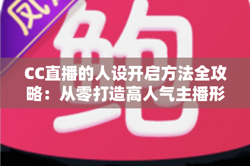 CC直播的人设开启方法全攻略：从零打造高人气主播形象的完整指南