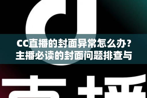 CC直播的封面异常怎么办？主播必读的封面问题排查与解决全攻略