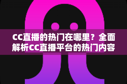 CC直播的热门在哪里？全面解析CC直播平台的热门内容与流量聚集地