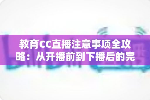 教育CC直播注意事项全攻略：从开播前到下播后的完整避坑指南