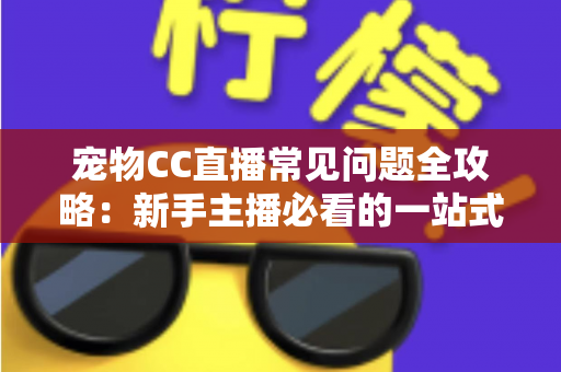 宠物CC直播常见问题全攻略：新手主播必看的一站式开播指南与运营答疑手册