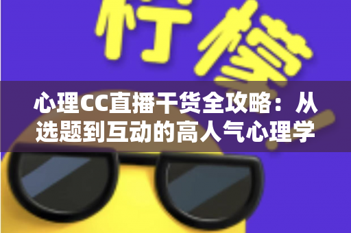 心理CC直播干货全攻略：从选题到互动的高人气心理学直播间打造指南