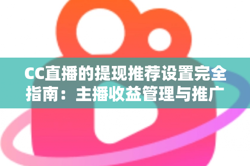 CC直播的提现推荐设置完全指南：主播收益管理与推广配置一学就会