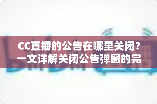 CC直播的公告在哪里关闭?一文详解关闭公告弹窗的完整教程与实用技巧 CC直播的公告在哪里关闭?一文详解关闭公告弹窗的完整教程与实用技巧