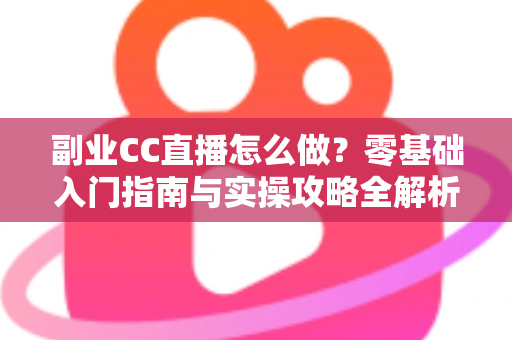 副业CC直播怎么做？零基础入门指南与实操攻略全解析