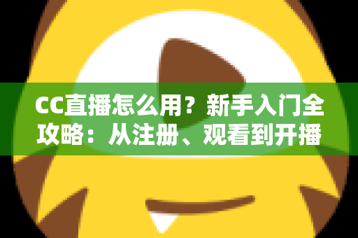 CC直播怎么用？新手入门全攻略：从注册、观看到开播的完整教程详解