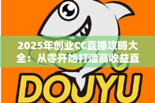 2025年创业CC直播攻略大全：从零开始打造高收益直播事业的实战指南