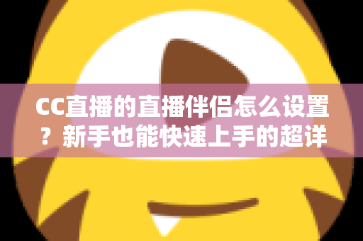 CC直播的直播伴侣怎么设置？新手也能快速上手的超详细开播指南