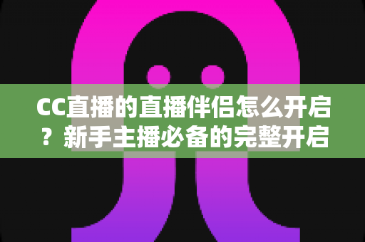 CC直播的直播伴侣怎么开启？新手主播必备的完整开启教程与实战技巧