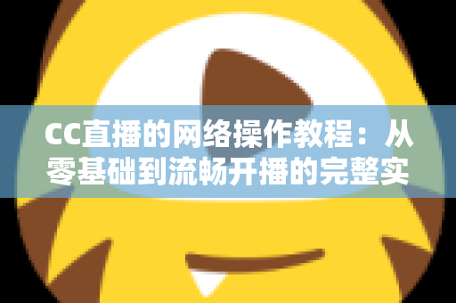 CC直播的网络操作教程:从零基础到流畅开播的完整实操指南 CC直播的网络操作教程:从零基础到流畅开播的完整实操指南