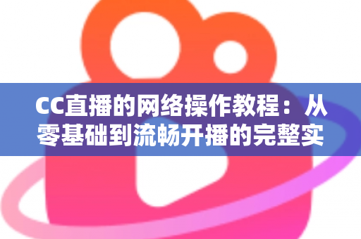CC直播的网络操作教程:从零基础到流畅开播的完整实操指南 CC直播的网络操作教程:从零基础到流畅开播的完整实操指南