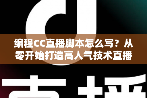 编程CC直播脚本怎么写？从零开始打造高人气技术直播的完整脚本指南