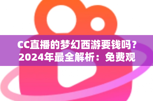 CC直播的梦幻西游要钱吗？2024年最全解析：免费观看指南与付费项目一览