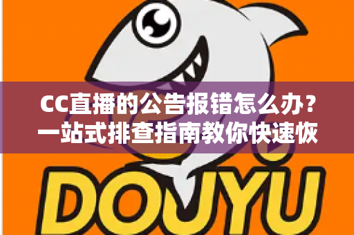 CC直播的公告报错怎么办？一站式排查指南教你快速恢复公告正常显示