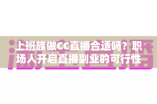 上班族做CC直播合适吗？职场人开启直播副业的可行性分析与实操指南