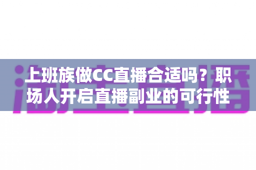 上班族做CC直播合适吗？职场人开启直播副业的可行性分析与实操指南