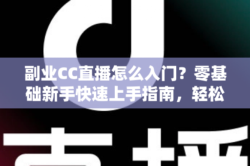 副业CC直播怎么入门？零基础新手快速上手指南，轻松开启直播赚钱之路
