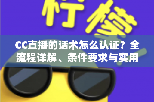 CC直播的话术怎么认证？全流程详解、条件要求与实用技巧一文讲透