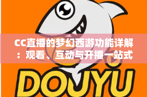 CC直播的梦幻西游功能详解：观看、互动与开播一站式指南