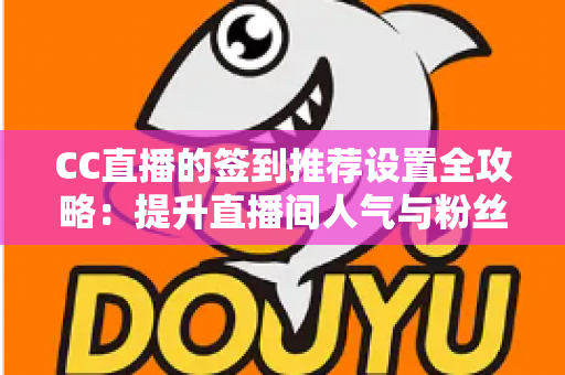CC直播的签到推荐设置全攻略：提升直播间人气与粉丝粘性的实用运营指南