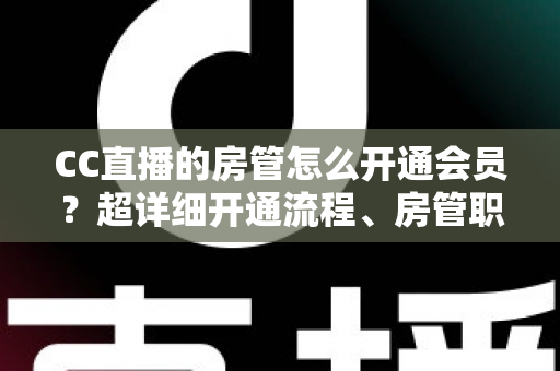 CC直播的房管怎么开通会员？超详细开通流程、房管职责与会员权益一站式全解析