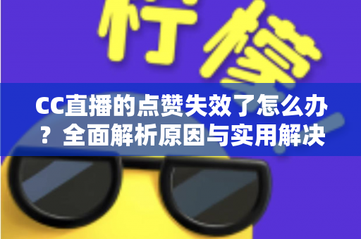 CC直播的点赞失效了怎么办？全面解析原因与实用解决方案指南