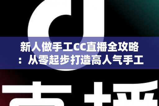 新人做手工CC直播全攻略：从零起步打造高人气手工频道的实用指南