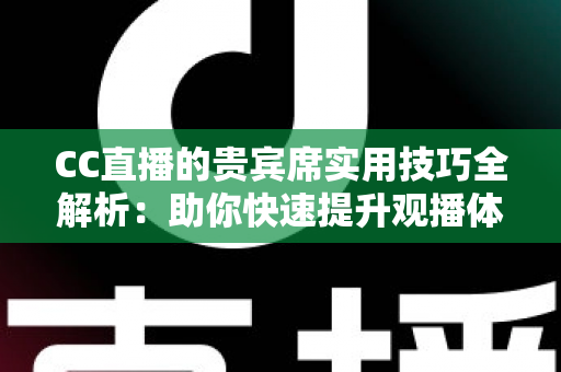 CC直播的贵宾席实用技巧全解析：助你快速提升观播体验与互动价值的进阶指南