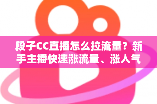 段子CC直播怎么拉流量?新手主播快速涨流量、涨人气的实战攻略全解析 段子CC直播怎么拉流量?新手主播快速涨流量、涨人气的实战攻略全解析