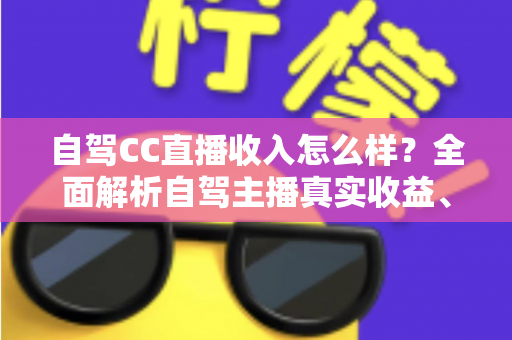 自驾CC直播收入怎么样?全面解析自驾主播真实收益、赚钱渠道与入行指南 自驾CC直播收入怎么样?全面解析自驾主播真实收益、赚钱渠道与入行指南