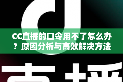 CC直播的口令用不了怎么办？原因分析与高效解决方法全攻略