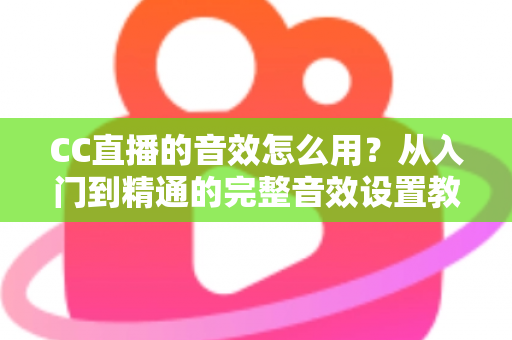 CC直播的音效怎么用？从入门到精通的完整音效设置教程与主播实战技巧