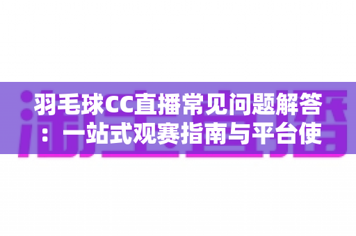 羽毛球CC直播常见问题解答:一站式观赛指南与平台使用全解析 羽毛球CC直播常见问题解答:一站式观赛指南与平台使用全解析