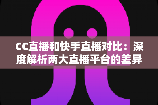CC直播和快手直播对比：深度解析两大直播平台的差异，助你选出最佳直播阵地