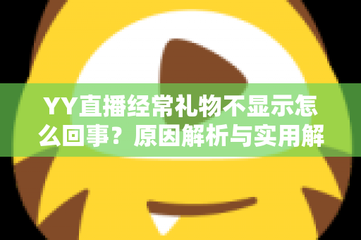 YY直播经常礼物不显示怎么回事？原因解析与实用解决方案大全