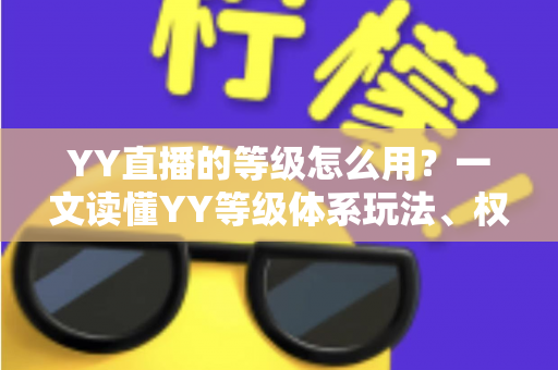 YY直播的等级怎么用？一文读懂YY等级体系玩法、权益与升级全攻略
