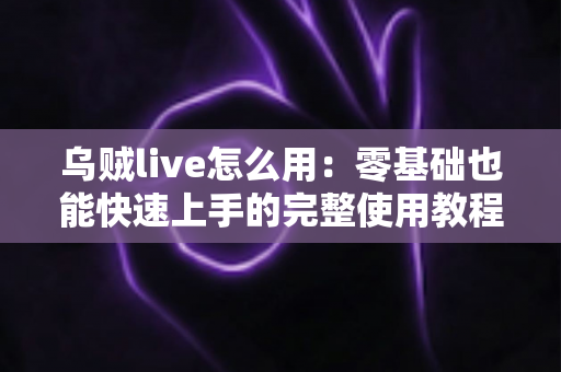 乌贼live怎么用：零基础也能快速上手的完整使用教程与实用技巧指南