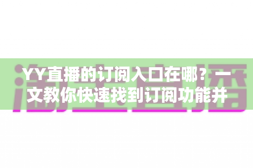 YY直播的订阅入口在哪？一文教你快速找到订阅功能并解锁专属福利