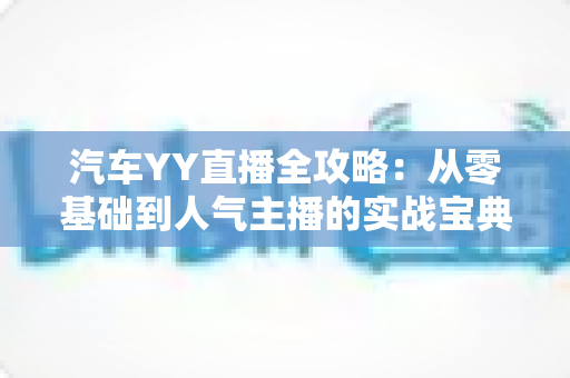 汽车YY直播全攻略：从零基础到人气主播的实战宝典