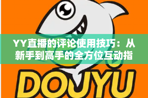 YY直播的评论使用技巧：从新手到高手的全方位互动指南